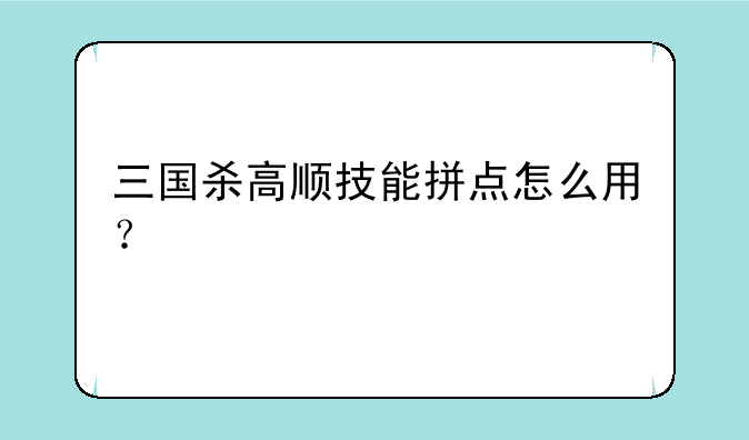 三国杀高顺技能拼点怎么用？