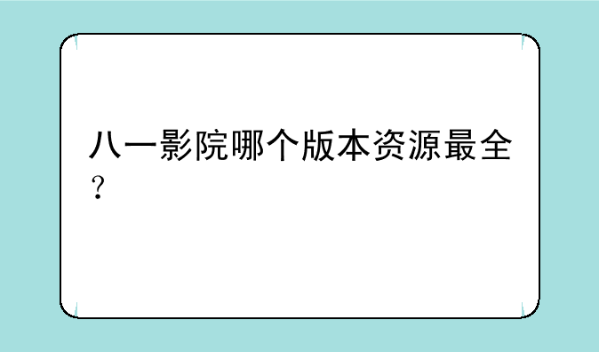 八一影院哪个版本资源最全？