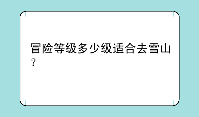 冒险等级多少级适合去雪山？