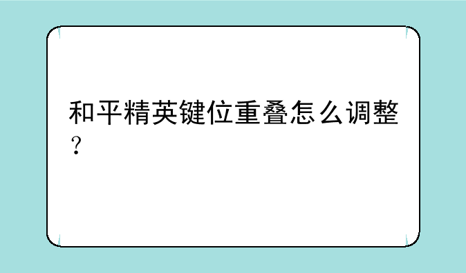 和平精英键位重叠怎么调整？