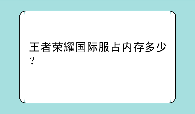 王者荣耀国际服占内存多少？