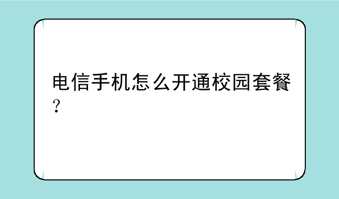 电信手机怎么开通校园套餐？