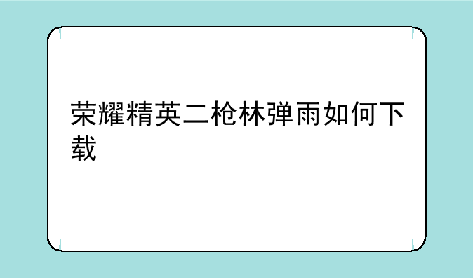 荣耀精英二枪林弹雨如何下载