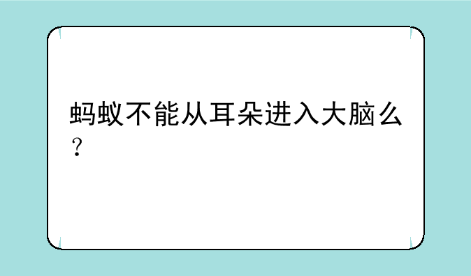 蚂蚁不能从耳朵进入大脑么？