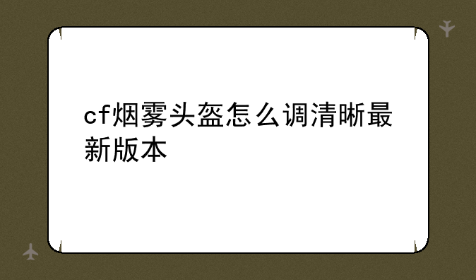 cf烟雾头盔怎么调清晰最新版本