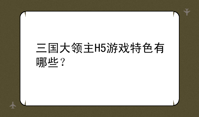 三国大领主H5游戏特色有哪些？