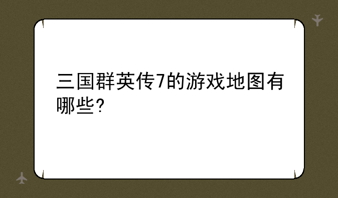 三国群英传7的游戏地图有哪些?