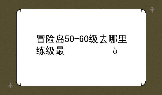 冒险岛50-60级去哪里练级最快？