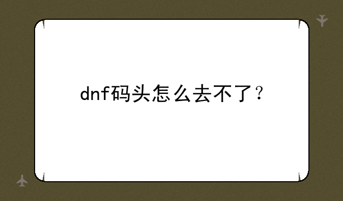 dnf码头怎么去不了？