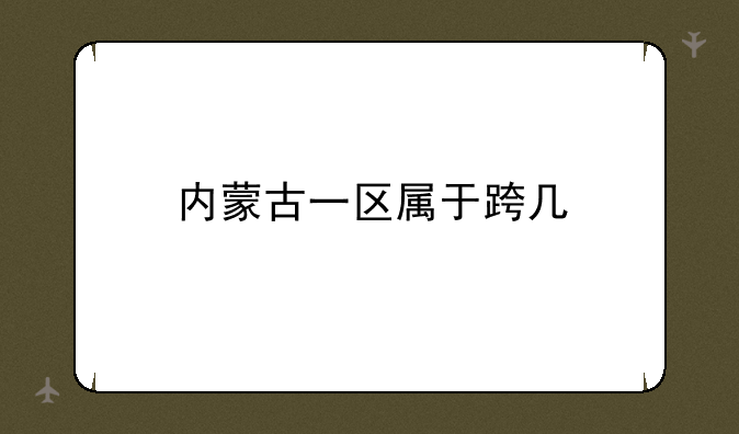 内蒙古一区属于跨几