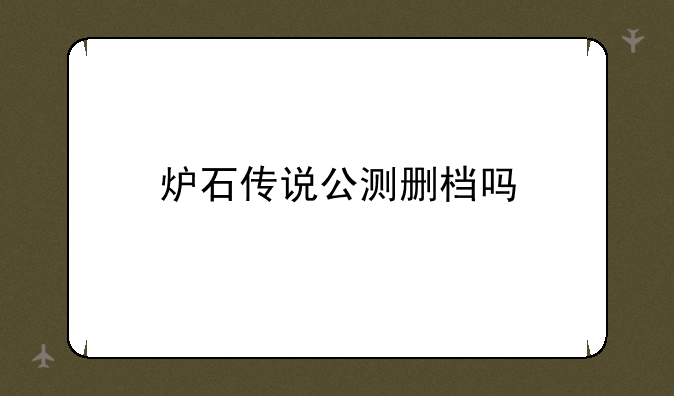 炉石传说公测删档吗