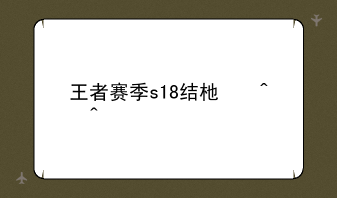 王者赛季s18结束时间