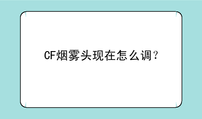 CF烟雾头现在怎么调？