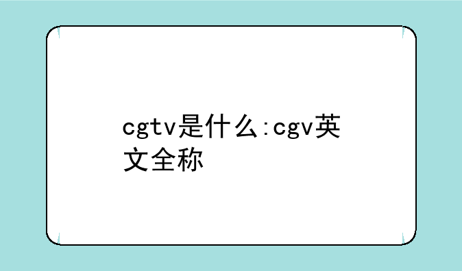 cgtv是什么:cgv英文全称