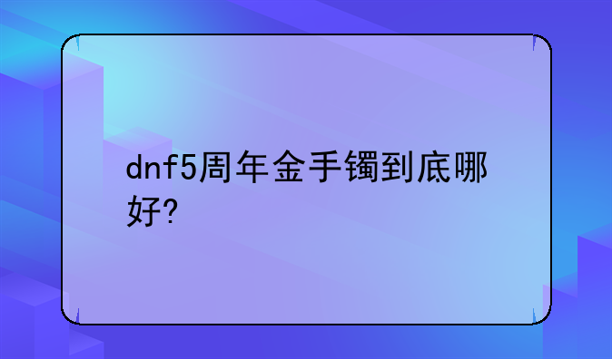 dnf5周年金手镯到底哪好?