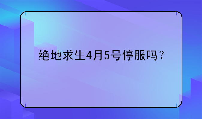 绝地求生4月5号停服吗？