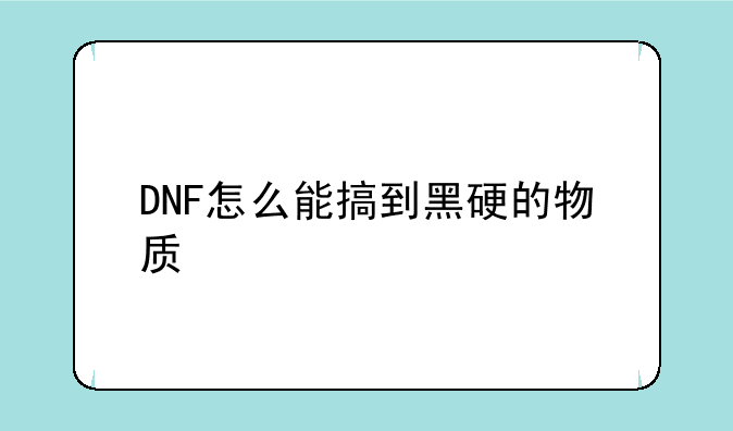 DNF怎么能搞到黑硬的物质