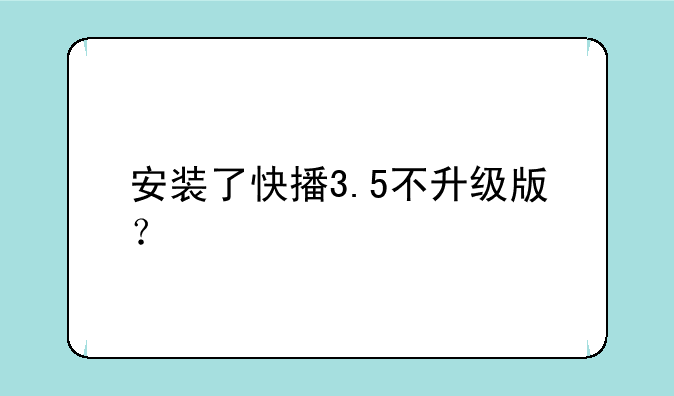 安装了快播3.5不升级版？