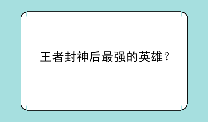 王者封神后最强的英雄？