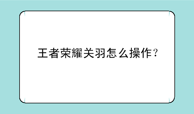 王者荣耀关羽怎么操作？