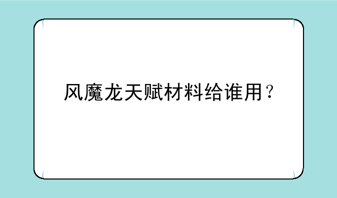 风魔龙天赋材料给谁用？