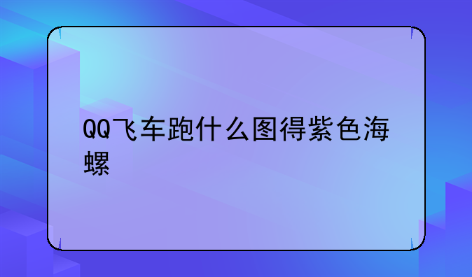 QQ飞车跑什么图得紫色海螺