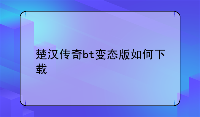 楚汉传奇bt变态版如何下载