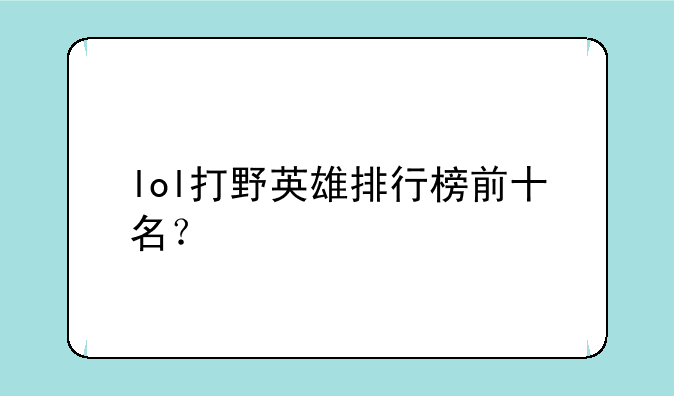 lol打野英雄排行榜前十名？