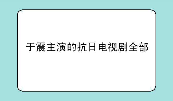 于震主演的抗日电视剧全部