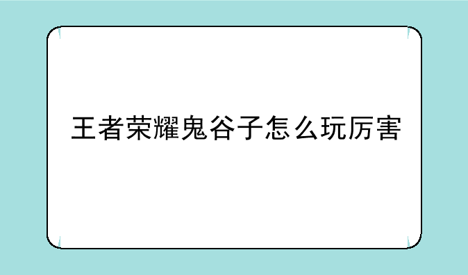 王者荣耀鬼谷子怎么玩厉害