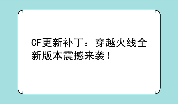 CF更新补丁：穿越火线全新版本震撼来袭！