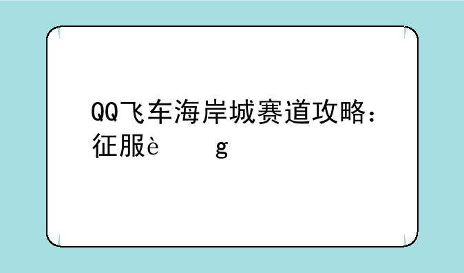 QQ飞车海岸城赛道攻略：征服这片滨海胜地