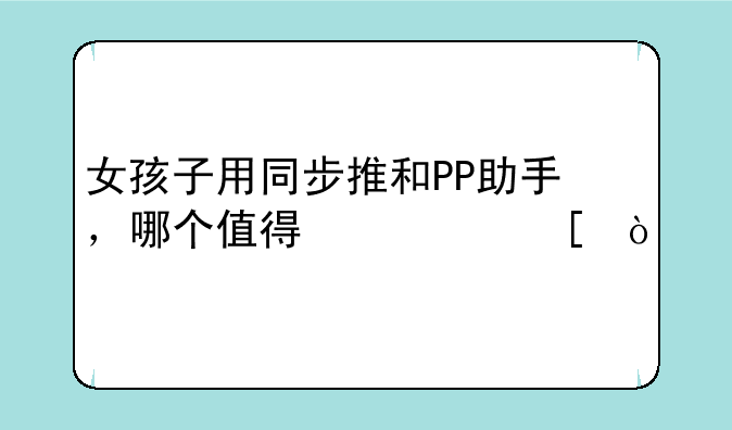 女孩子用同步推和PP助手，哪个值得信赖？