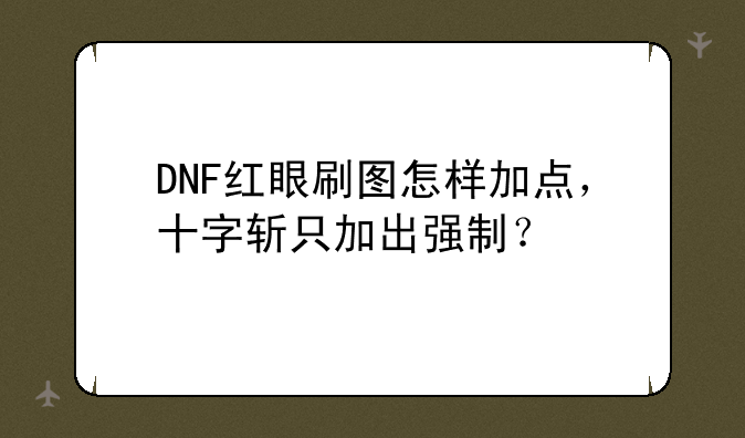 DNF红眼刷图怎样加点，十字斩只加出强制？