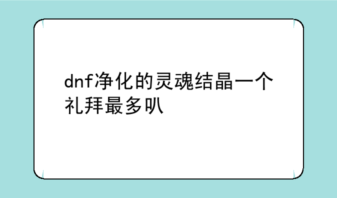 dnf净化的灵魂结晶一个礼拜最多可以打多少