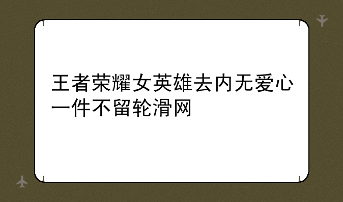 王者荣耀女英雄去内无爱心一件不留轮滑网