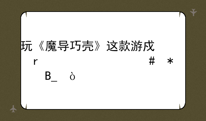 玩《魔导巧壳》这款游戏需要什么技巧吗？