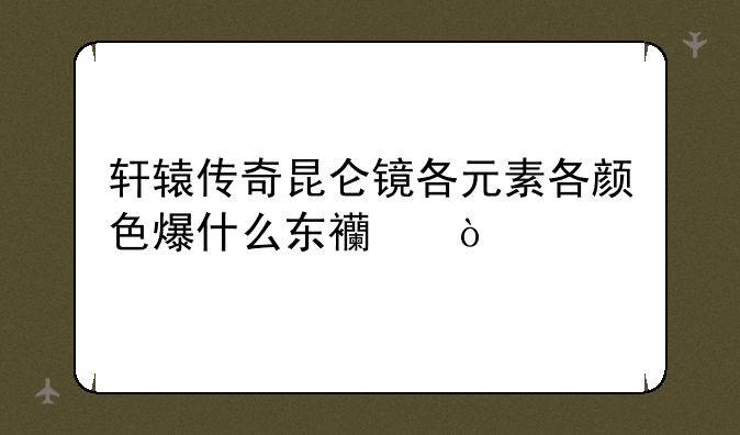 轩辕传奇昆仑镜各元素各颜色爆什么东西？