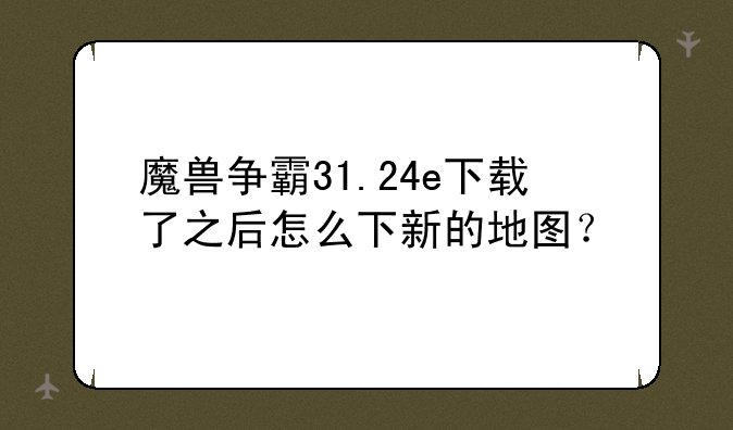 魔兽争霸31.24e下载了之后怎么下新的地图？