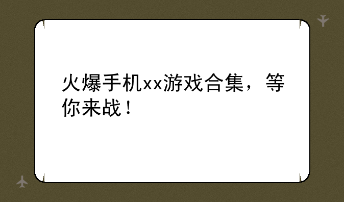 火爆手机xx游戏合集，等你来战！