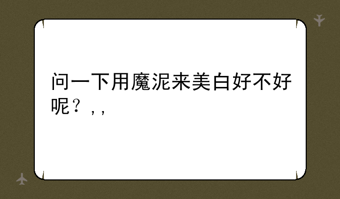 问一下用魔泥来美白好不好呢？,,