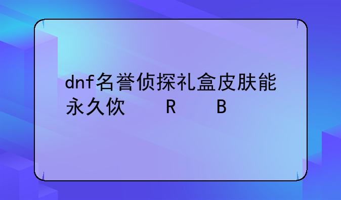dnf名誉侦探礼盒皮肤能永久使用吗
