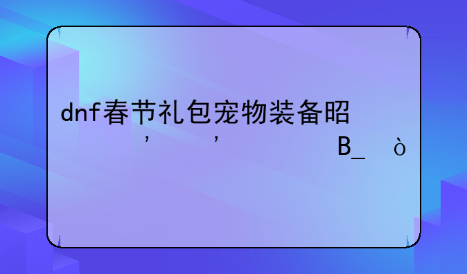 dnf春节礼包宠物装备是三选一吗？