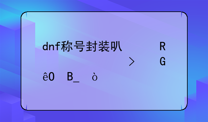 dnf称号封装可以放入账号金库吗？