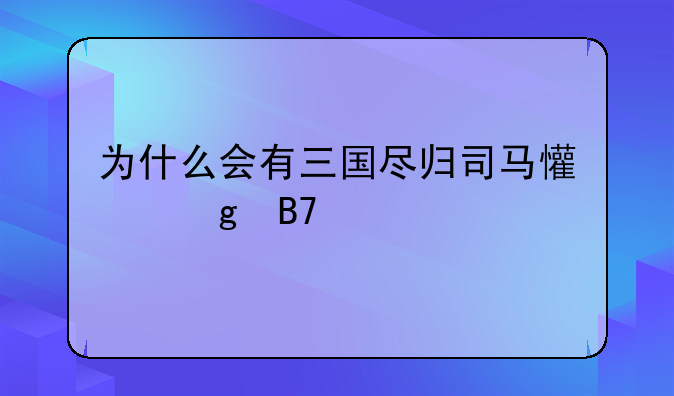 为什么会有三国尽归司马懿这名话