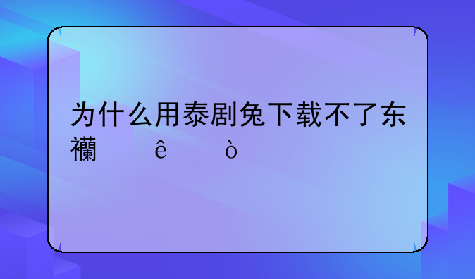为什么用泰剧兔下载不了东西了？