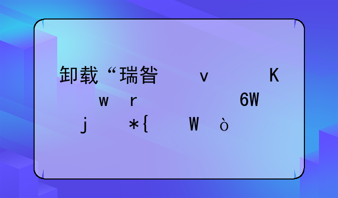 卸载“瑞星杀毒”最简单的办法？