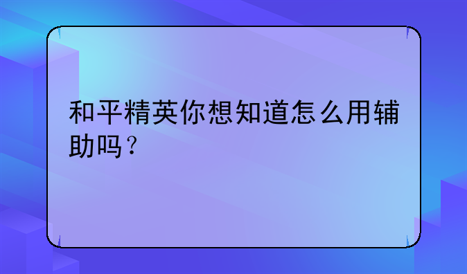 和平精英你想知道怎么用辅助吗？