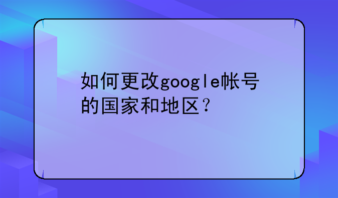 如何更改google帐号的国家和地区？