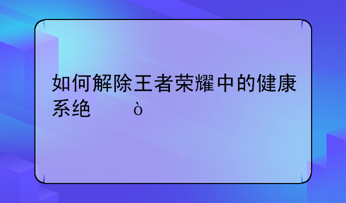 如何解除王者荣耀中的健康系统？